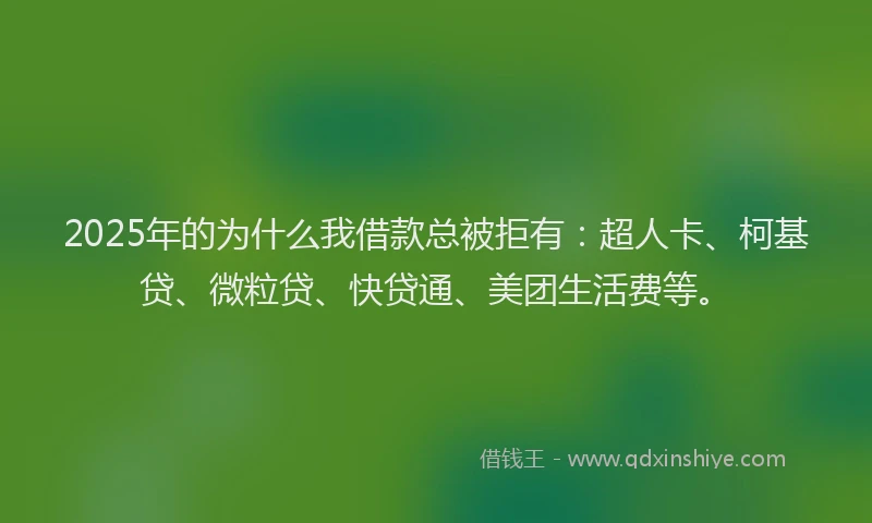 2025年的为什么我借款总被拒有：超人卡、柯基贷、微粒贷、快贷通、美团生活费等。