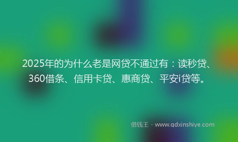2025年的为什么老是网贷不通过有：读秒贷、360借条、信用卡贷、惠商贷、平安i贷等。