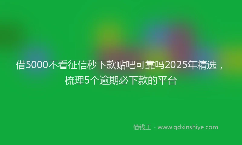 借5000不看征信秒下款贴吧可靠吗2025年精选，梳理5个逾期必下款的平台
