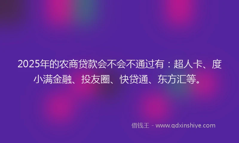 2025年的农商贷款会不会不通过有：超人卡、度小满金融、投友圈、快贷通、东方汇等。