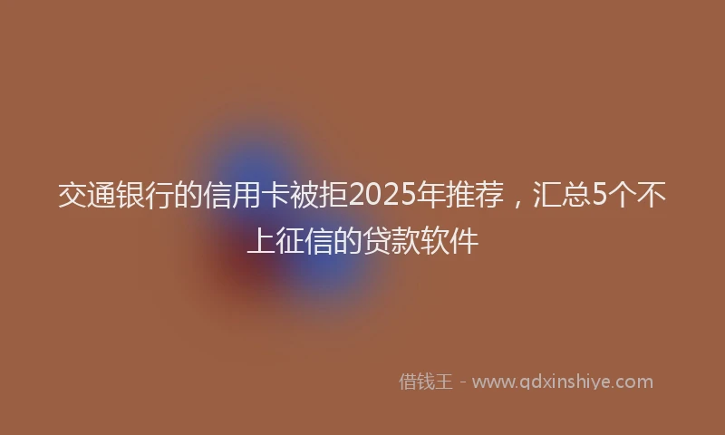 交通银行的信用卡被拒2025年推荐，汇总5个不上征信的贷款软件