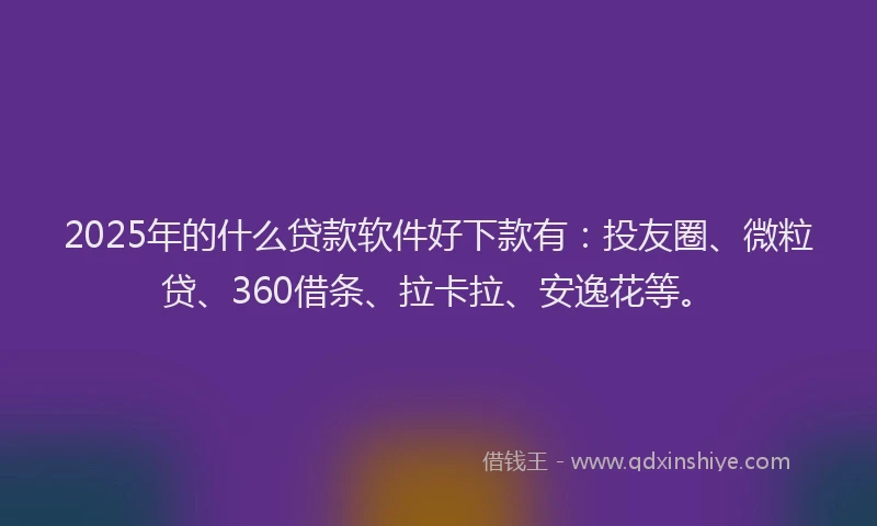 2025年的什么贷款软件好下款有：投友圈、微粒贷、360借条、拉卡拉、安逸花等。