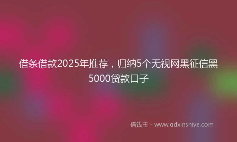 借条借款2025年推荐，归纳5个无视网黑征信黑5000贷款口子