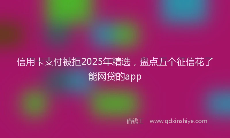 信用卡支付被拒2025年精选，盘点五个征信花了能网贷的app
