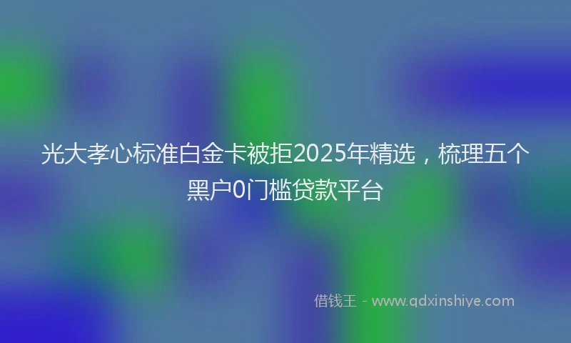 光大孝心标准白金卡被拒2025年精选，梳理五个黑户0门槛贷款平台