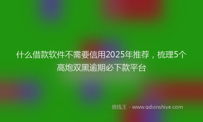 什么借款软件不需要信用2025年推荐，梳理5个高炮双黑逾期必下款平台