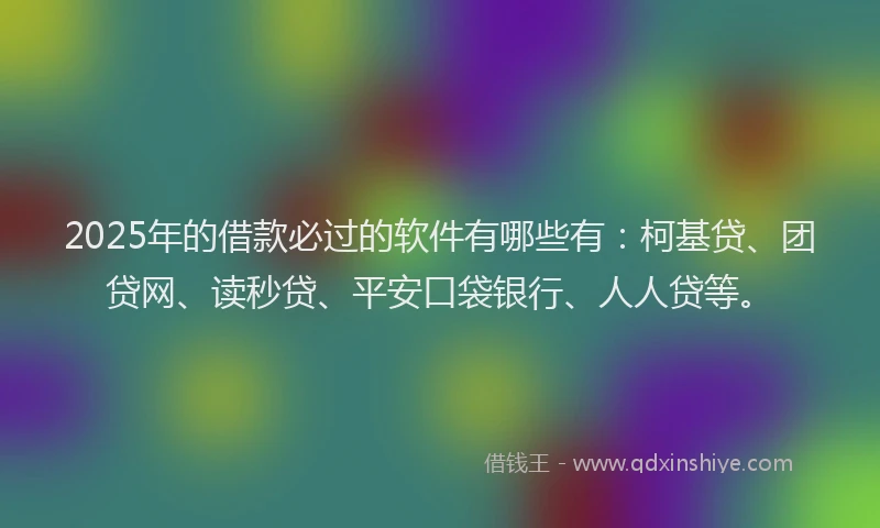 2025年的借款必过的软件有哪些有：柯基贷、团贷网、读秒贷、平安口袋银行、人人贷等。