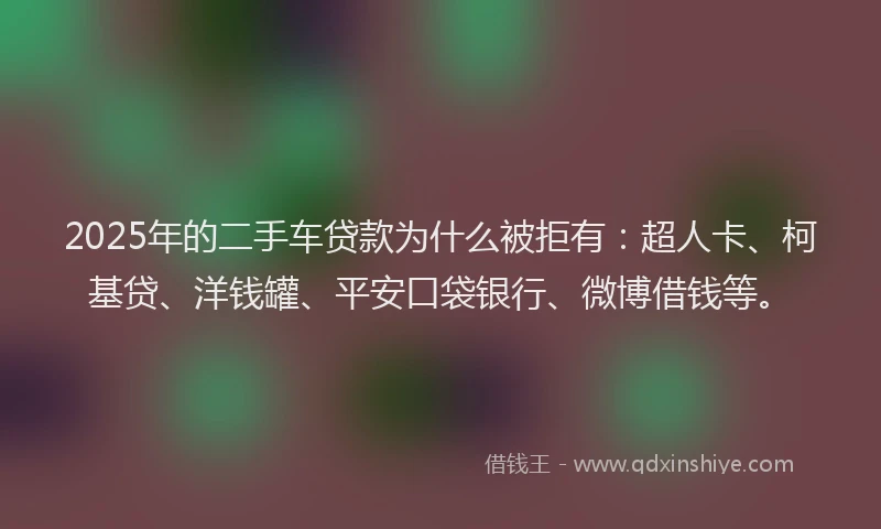 2025年的二手车贷款为什么被拒有：超人卡、柯基贷、洋钱罐、平安口袋银行、微博借钱等。