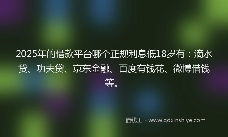 2025年的借款平台哪个正规利息低18岁有：滴水贷、功夫贷、京东金融、百度有钱花、微博借钱等。