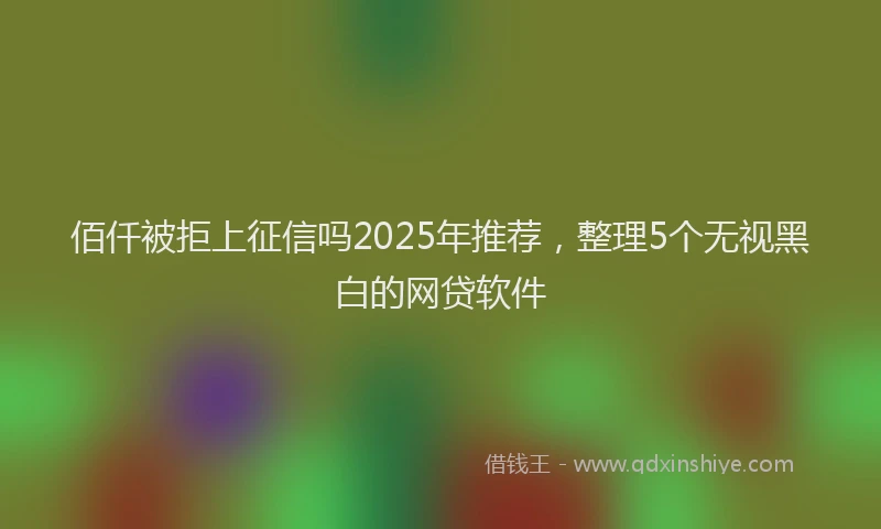 佰仟被拒上征信吗2025年推荐，整理5个无视黑白的网贷软件