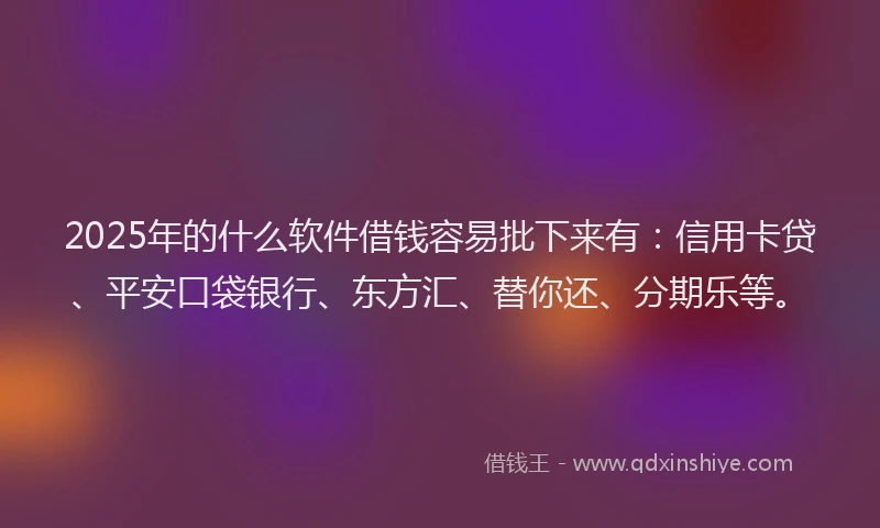 2025年的什么软件借钱容易批下来有：信用卡贷、平安口袋银行、东方汇、替你还、分期乐等。