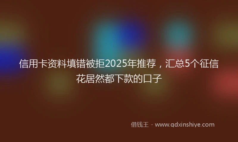 信用卡资料填错被拒2025年推荐，汇总5个征信花居然都下款的口子