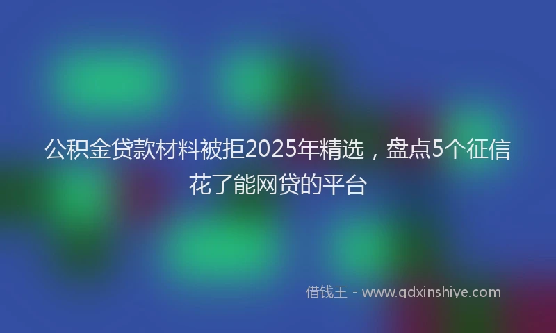 公积金贷款材料被拒2025年精选，盘点5个征信花了能网贷的平台
