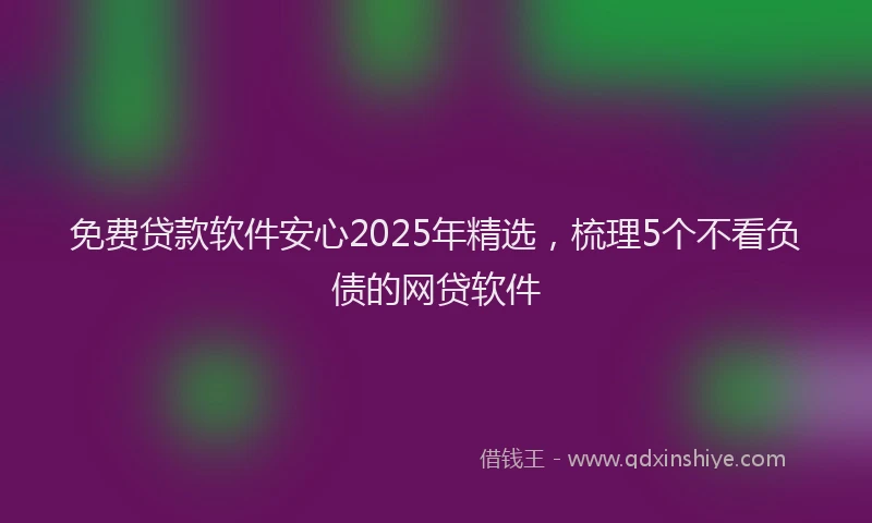 免费贷款软件安心2025年精选，梳理5个不看负债的网贷软件
