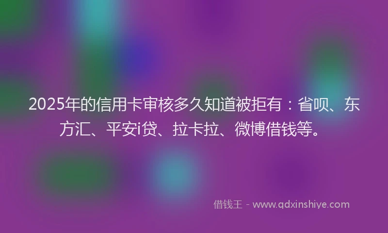 2025年的信用卡审核多久知道被拒有：省呗、东方汇、平安i贷、拉卡拉、微博借钱等。