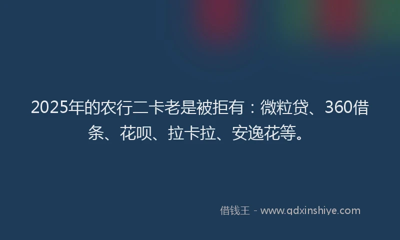 2025年的农行二卡老是被拒有：微粒贷、360借条、花呗、拉卡拉、安逸花等。