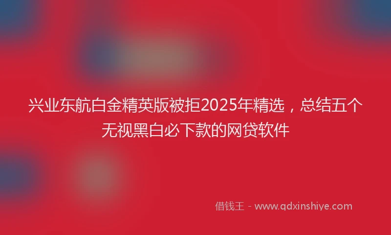 兴业东航白金精英版被拒2025年精选，总结五个无视黑白必下款的网贷软件
