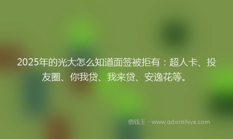 2025年的光大怎么知道面签被拒有：超人卡、投友圈、你我贷、我来贷、安逸花等。