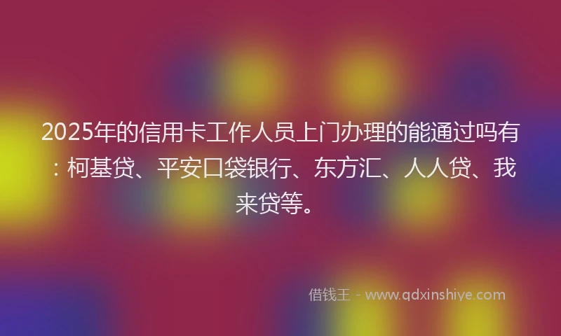 2025年的信用卡工作人员上门办理的能通过吗有：柯基贷、平安口袋银行、东方汇、人人贷、我来贷等。