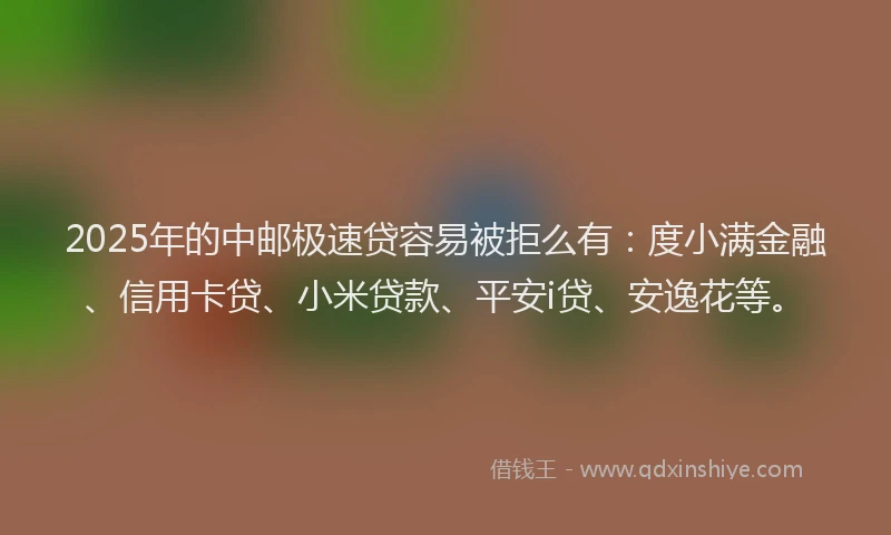 2025年的中邮极速贷容易被拒么有：度小满金融、信用卡贷、小米贷款、平安i贷、安逸花等。