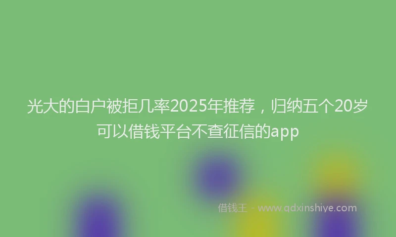 光大的白户被拒几率2025年推荐，归纳五个20岁可以借钱平台不查征信的app