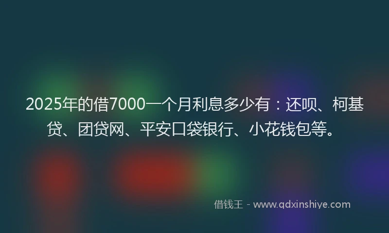 2025年的借7000一个月利息多少有：还呗、柯基贷、团贷网、平安口袋银行、小花钱包等。