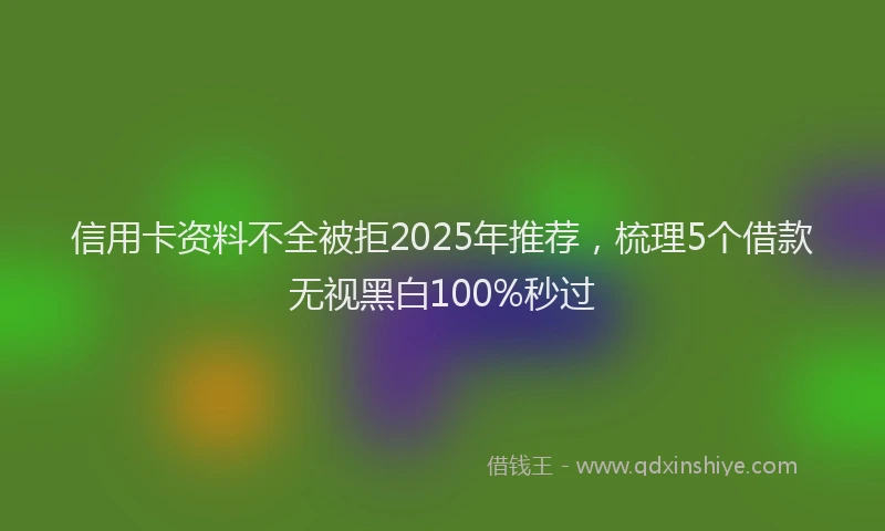 信用卡资料不全被拒2025年推荐，梳理5个借款无视黑白100%秒过
