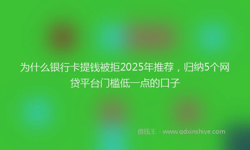 为什么银行卡提钱被拒2025年推荐，归纳5个网贷平台门槛低一点的口子