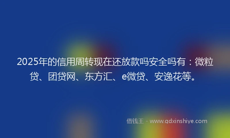 2025年的信用周转现在还放款吗安全吗有：微粒贷、团贷网、东方汇、e微贷、安逸花等。