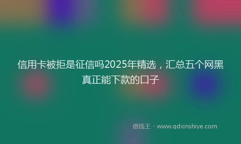 信用卡被拒是征信吗2025年精选，汇总五个网黑真正能下款的口子