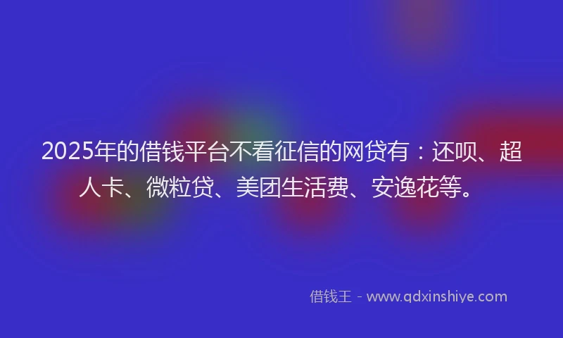 2025年的借钱平台不看征信的网贷有：还呗、超人卡、微粒贷、美团生活费、安逸花等。