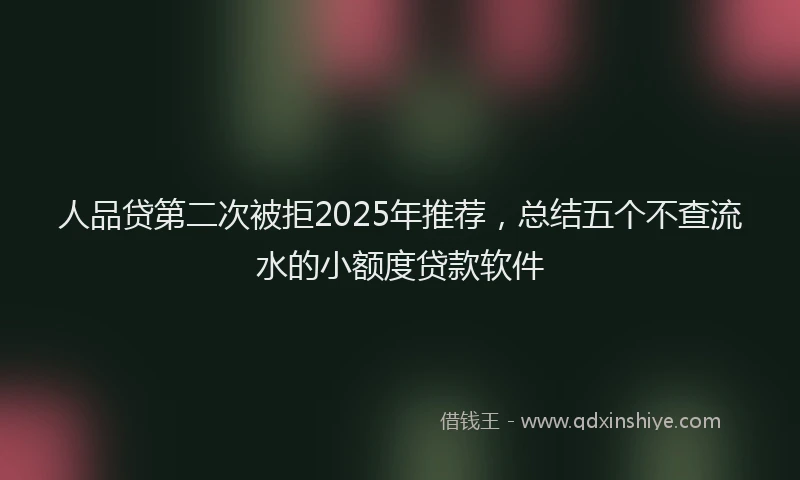 人品贷第二次被拒2025年推荐，总结五个不查流水的小额度贷款软件