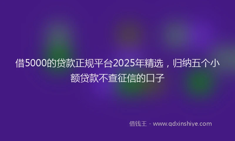 借5000的贷款正规平台2025年精选，归纳五个小额贷款不查征信的口子