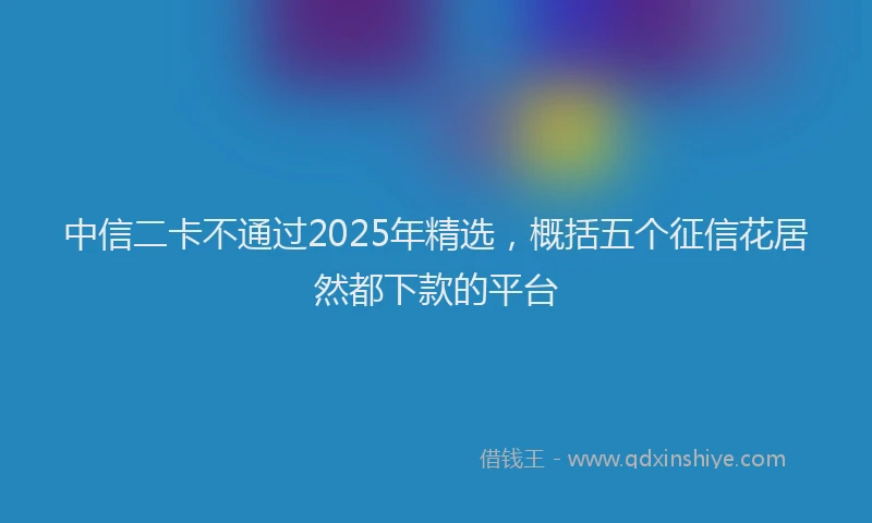 中信二卡不通过2025年精选，概括五个征信花居然都下款的平台