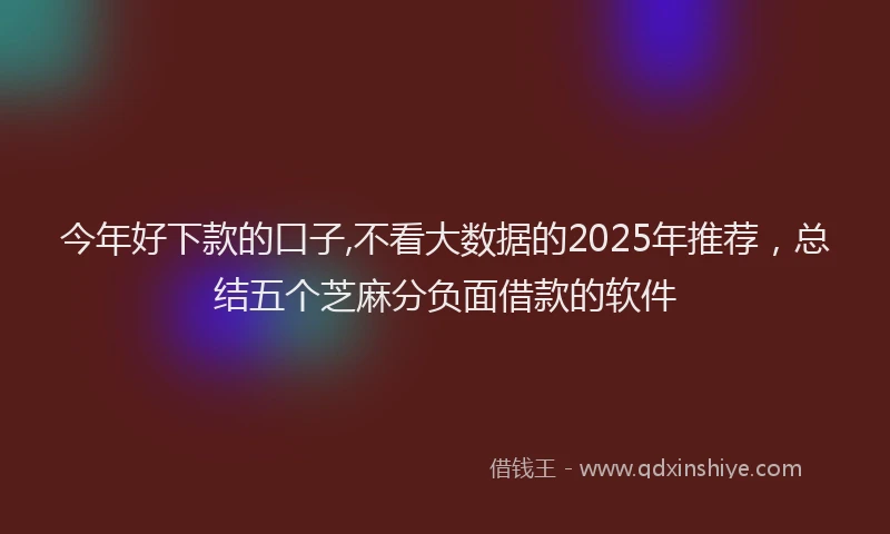 今年好下款的口子,不看大数据的2025年推荐，总结五个芝麻分负面借款的软件