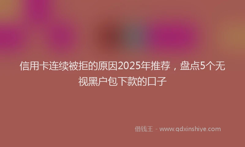 信用卡连续被拒的原因2025年推荐，盘点5个无视黑户包下款的口子