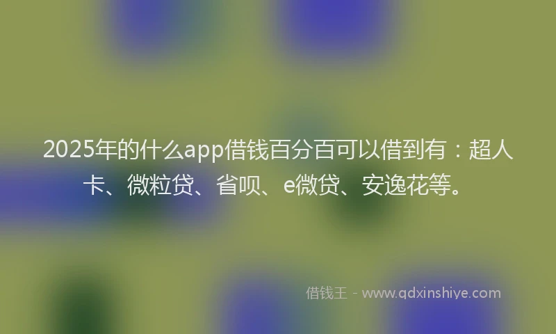 2025年的什么app借钱百分百可以借到有：超人卡、微粒贷、省呗、e微贷、安逸花等。
