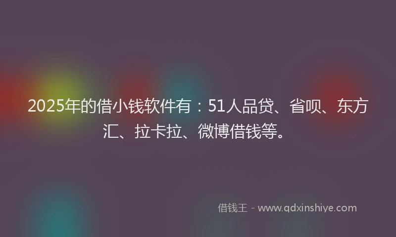 2025年的借小钱软件有：51人品贷、省呗、东方汇、拉卡拉、微博借钱等。