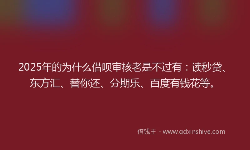 2025年的为什么借呗审核老是不过有：读秒贷、东方汇、替你还、分期乐、百度有钱花等。