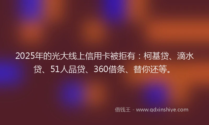 2025年的光大线上信用卡被拒有：柯基贷、滴水贷、51人品贷、360借条、替你还等。