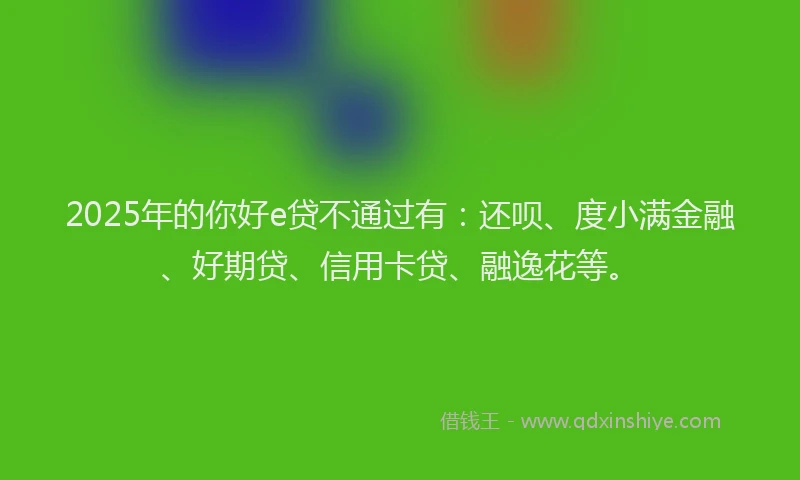 2025年的你好e贷不通过有：还呗、度小满金融、好期贷、信用卡贷、融逸花等。