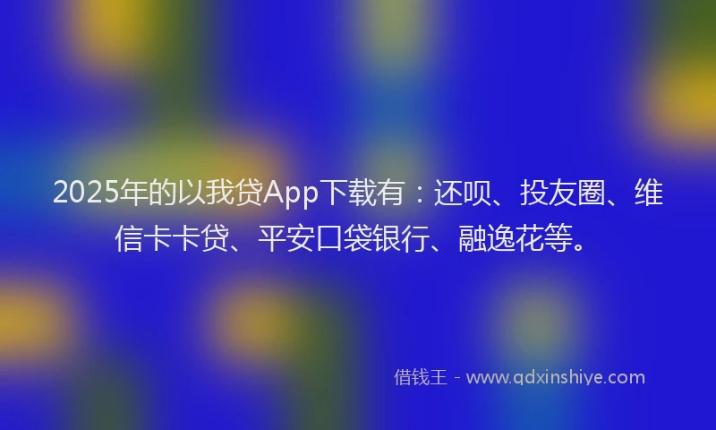 2025年的以我贷App下载有：还呗、投友圈、维信卡卡贷、平安口袋银行、融逸花等。