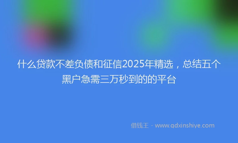 什么贷款不差负债和征信2025年精选，总结五个黑户急需三万秒到的的平台