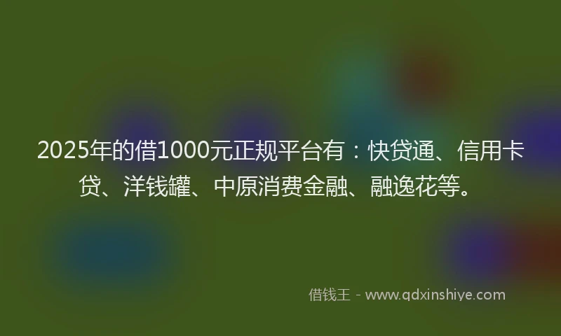 2025年的借1000元正规平台有：快贷通、信用卡贷、洋钱罐、中原消费金融、融逸花等。