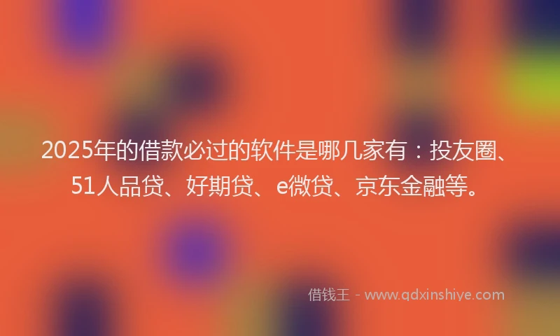 2025年的借款必过的软件是哪几家有：投友圈、51人品贷、好期贷、e微贷、京东金融等。