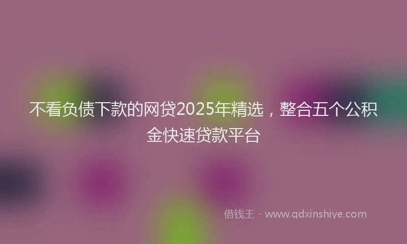 不看负债下款的网贷2025年精选，整合五个公积金快速贷款平台