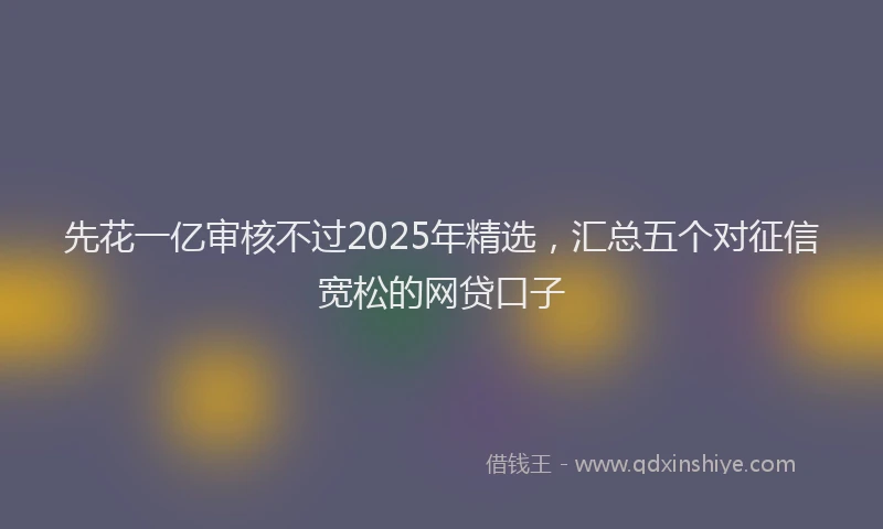先花一亿审核不过2025年精选，汇总五个对征信宽松的网贷口子