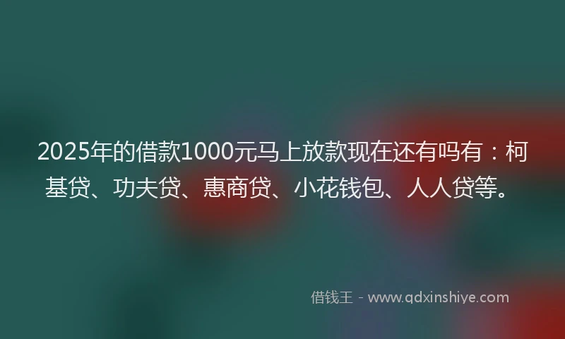 2025年的借款1000元马上放款现在还有吗有：柯基贷、功夫贷、惠商贷、小花钱包、人人贷等。