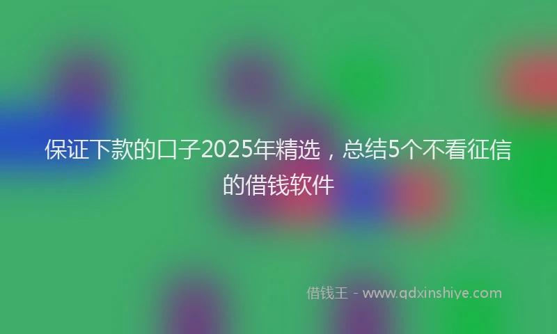 保证下款的口子2025年精选，总结5个不看征信的借钱软件