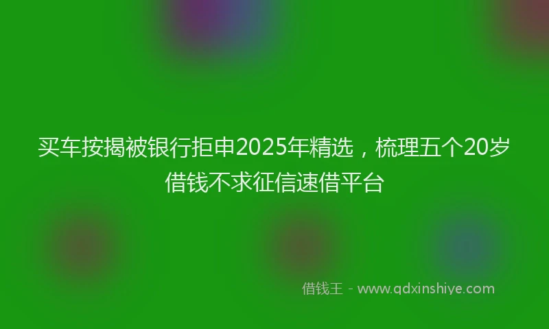 买车按揭被银行拒申2025年精选，梳理五个20岁借钱不求征信速借平台